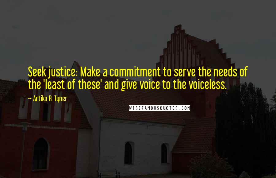 Artika R. Tyner Quotes: Seek justice: Make a commitment to serve the needs of the 'least of these' and give voice to the voiceless.
