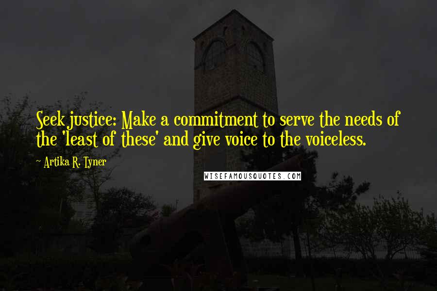Artika R. Tyner Quotes: Seek justice: Make a commitment to serve the needs of the 'least of these' and give voice to the voiceless.