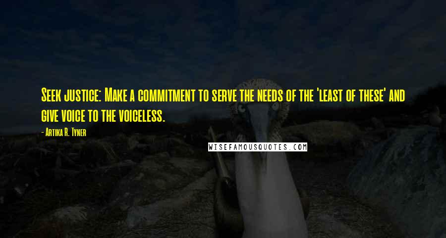 Artika R. Tyner Quotes: Seek justice: Make a commitment to serve the needs of the 'least of these' and give voice to the voiceless.