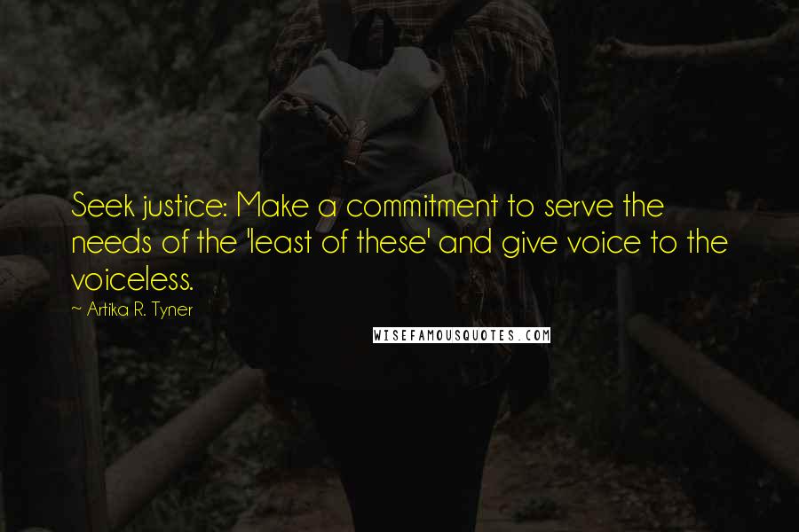 Artika R. Tyner Quotes: Seek justice: Make a commitment to serve the needs of the 'least of these' and give voice to the voiceless.