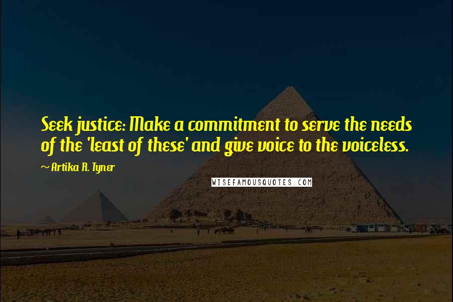 Artika R. Tyner Quotes: Seek justice: Make a commitment to serve the needs of the 'least of these' and give voice to the voiceless.