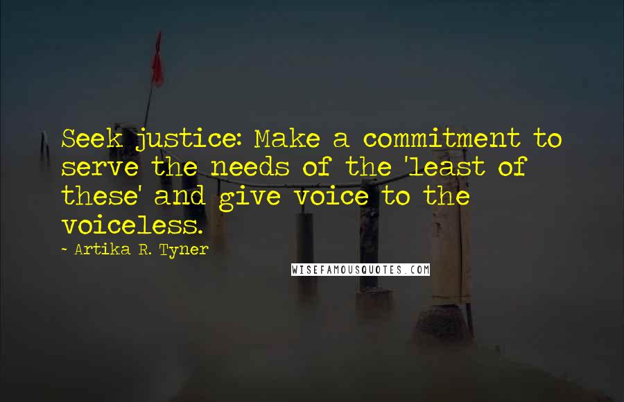 Artika R. Tyner Quotes: Seek justice: Make a commitment to serve the needs of the 'least of these' and give voice to the voiceless.