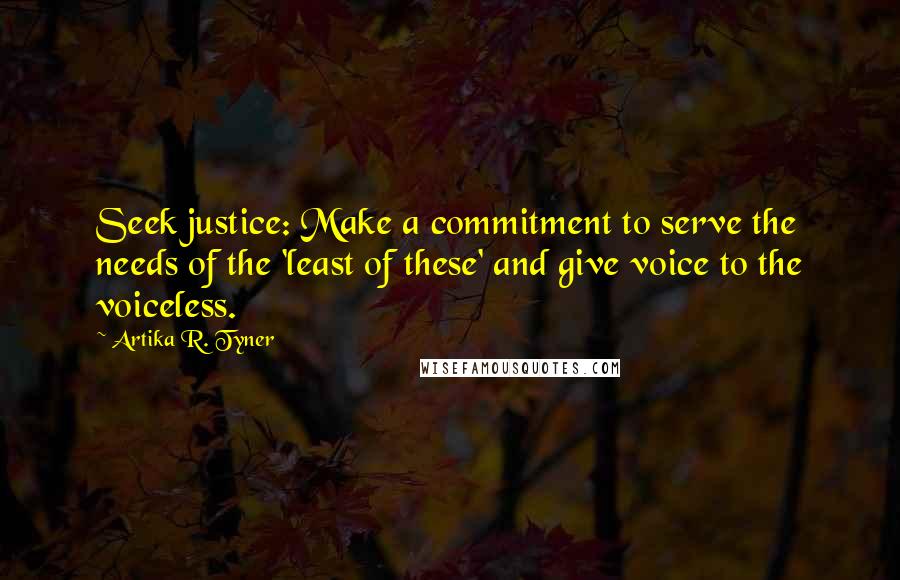 Artika R. Tyner Quotes: Seek justice: Make a commitment to serve the needs of the 'least of these' and give voice to the voiceless.