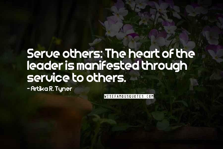 Artika R. Tyner Quotes: Serve others: The heart of the leader is manifested through service to others.