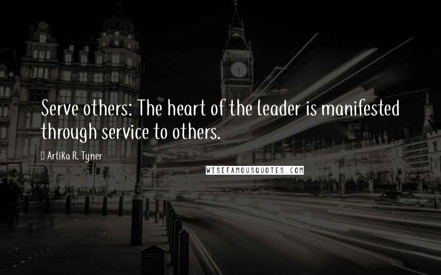 Artika R. Tyner Quotes: Serve others: The heart of the leader is manifested through service to others.