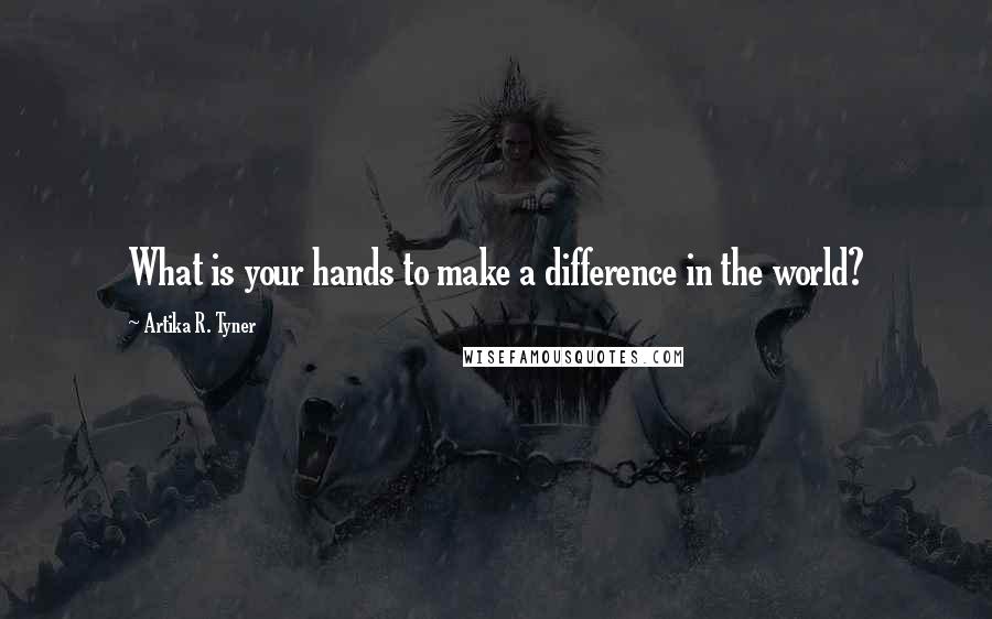 Artika R. Tyner Quotes: What is your hands to make a difference in the world?