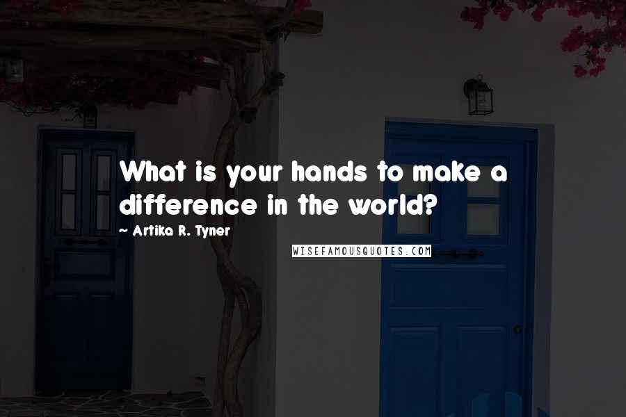 Artika R. Tyner Quotes: What is your hands to make a difference in the world?