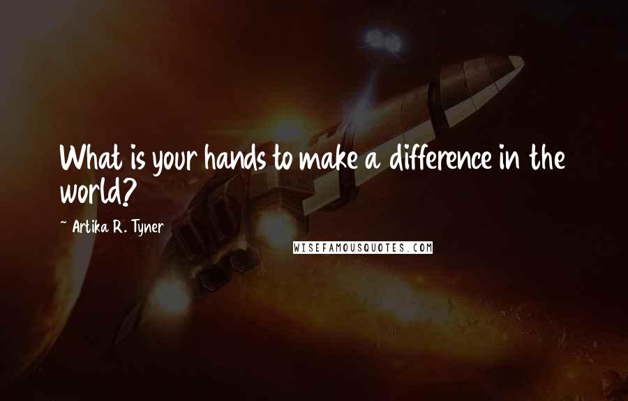 Artika R. Tyner Quotes: What is your hands to make a difference in the world?