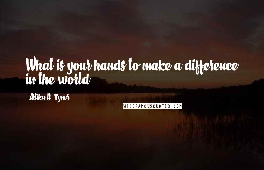 Artika R. Tyner Quotes: What is your hands to make a difference in the world?