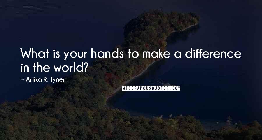 Artika R. Tyner Quotes: What is your hands to make a difference in the world?