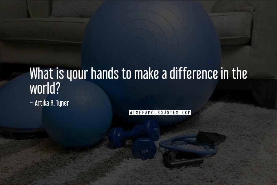 Artika R. Tyner Quotes: What is your hands to make a difference in the world?