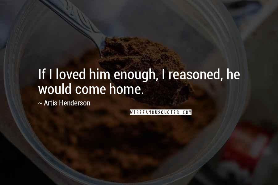Artis Henderson Quotes: If I loved him enough, I reasoned, he would come home.