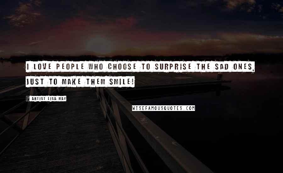 Artist Lisa May Quotes: I love people who choose to surprise the sad ones, Just to make them smile!