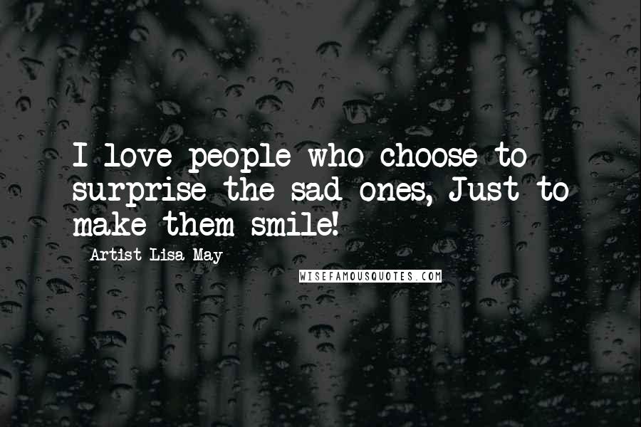 Artist Lisa May Quotes: I love people who choose to surprise the sad ones, Just to make them smile!