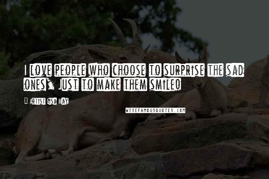 Artist Lisa May Quotes: I love people who choose to surprise the sad ones, Just to make them smile!