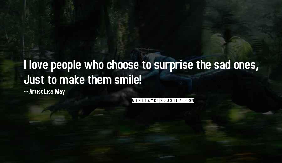 Artist Lisa May Quotes: I love people who choose to surprise the sad ones, Just to make them smile!