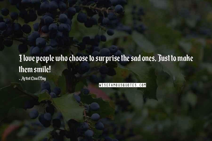 Artist Lisa May Quotes: I love people who choose to surprise the sad ones, Just to make them smile!