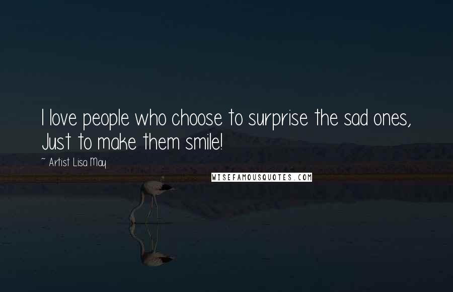 Artist Lisa May Quotes: I love people who choose to surprise the sad ones, Just to make them smile!