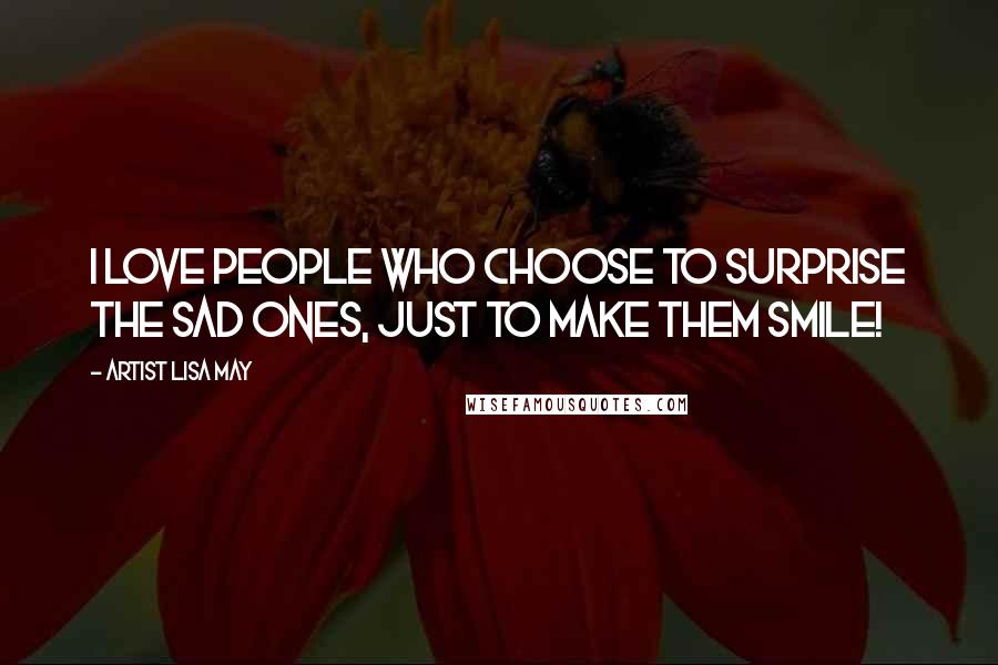 Artist Lisa May Quotes: I love people who choose to surprise the sad ones, Just to make them smile!