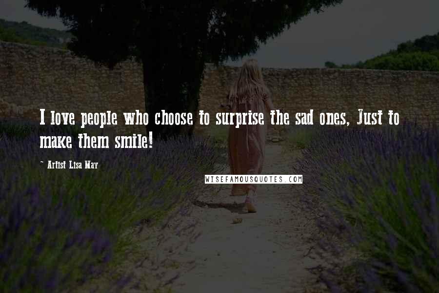 Artist Lisa May Quotes: I love people who choose to surprise the sad ones, Just to make them smile!