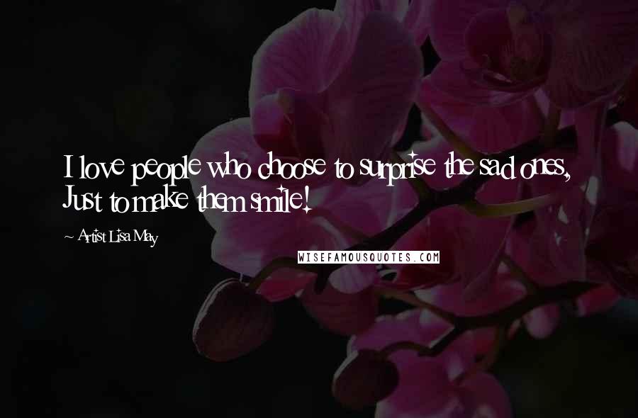 Artist Lisa May Quotes: I love people who choose to surprise the sad ones, Just to make them smile!