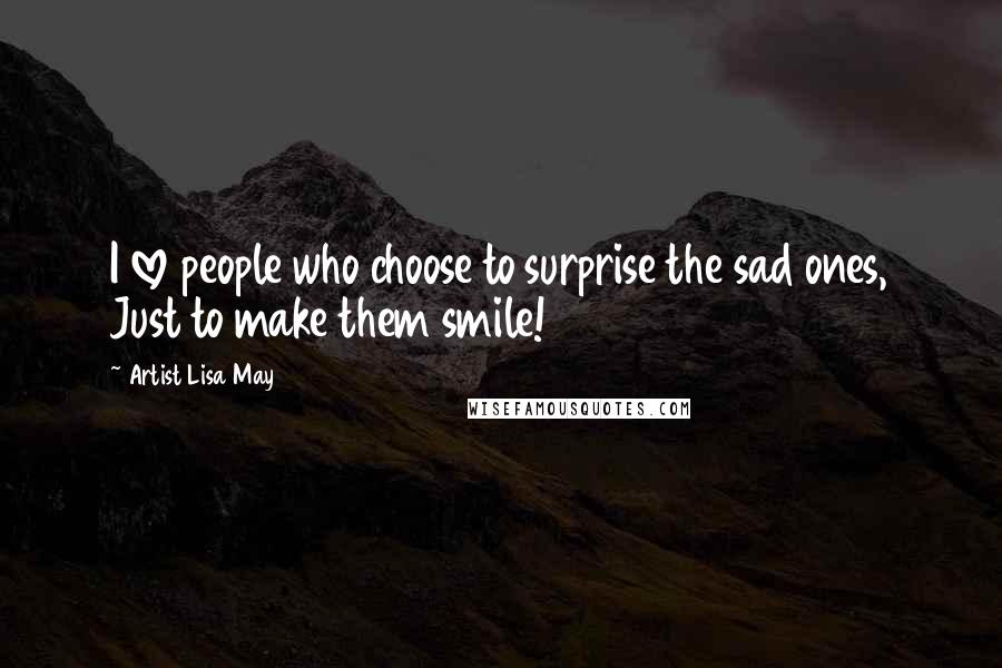 Artist Lisa May Quotes: I love people who choose to surprise the sad ones, Just to make them smile!