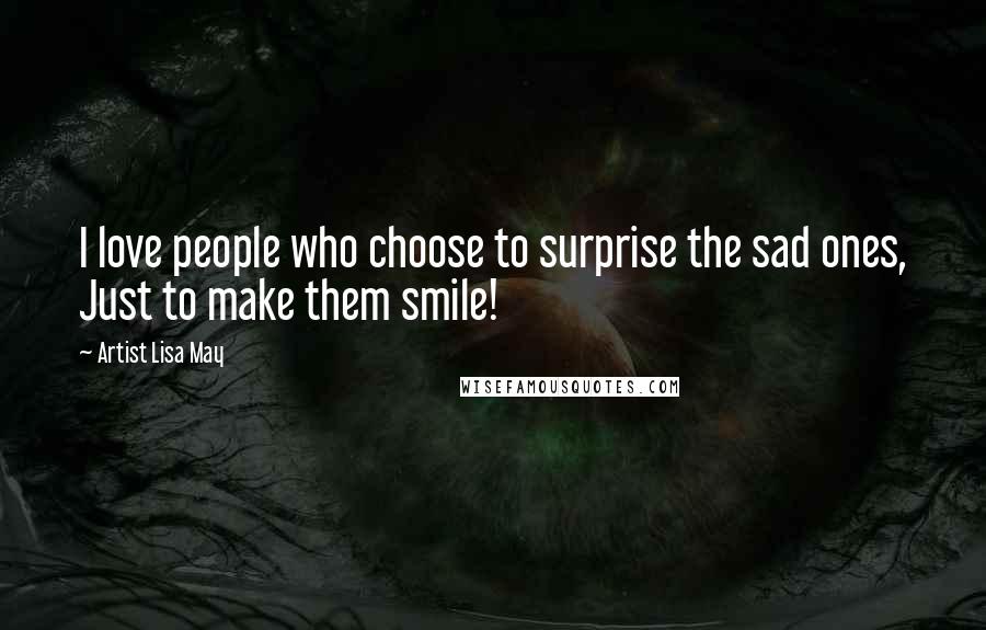 Artist Lisa May Quotes: I love people who choose to surprise the sad ones, Just to make them smile!