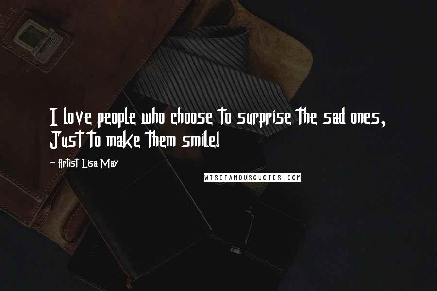 Artist Lisa May Quotes: I love people who choose to surprise the sad ones, Just to make them smile!