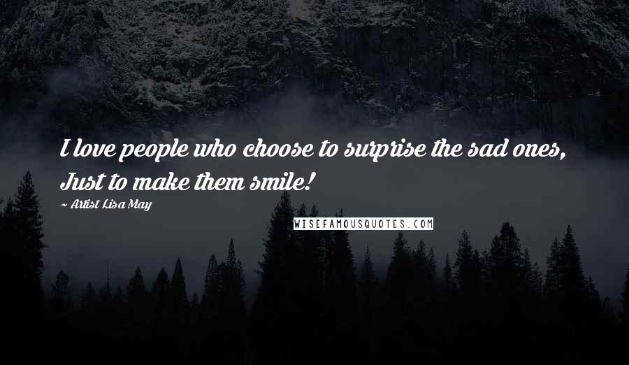 Artist Lisa May Quotes: I love people who choose to surprise the sad ones, Just to make them smile!