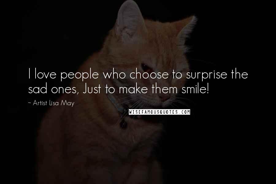 Artist Lisa May Quotes: I love people who choose to surprise the sad ones, Just to make them smile!