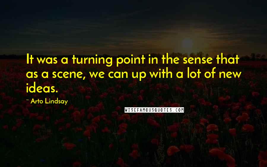 Arto Lindsay Quotes: It was a turning point in the sense that as a scene, we can up with a lot of new ideas.