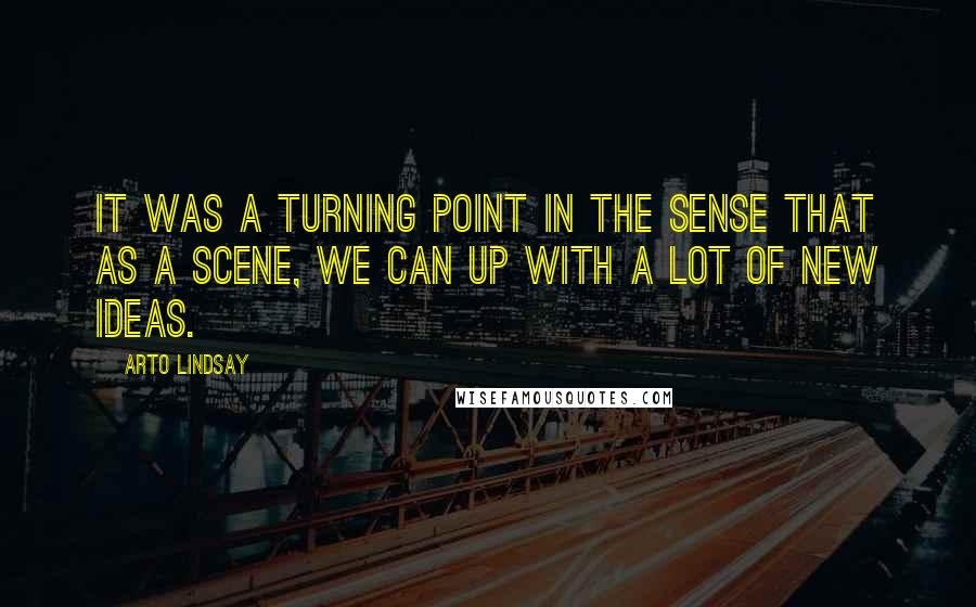 Arto Lindsay Quotes: It was a turning point in the sense that as a scene, we can up with a lot of new ideas.