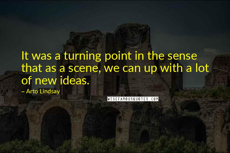 Arto Lindsay Quotes: It was a turning point in the sense that as a scene, we can up with a lot of new ideas.