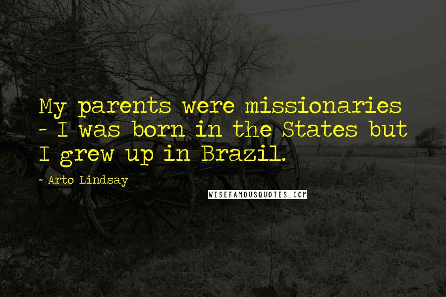 Arto Lindsay Quotes: My parents were missionaries - I was born in the States but I grew up in Brazil.