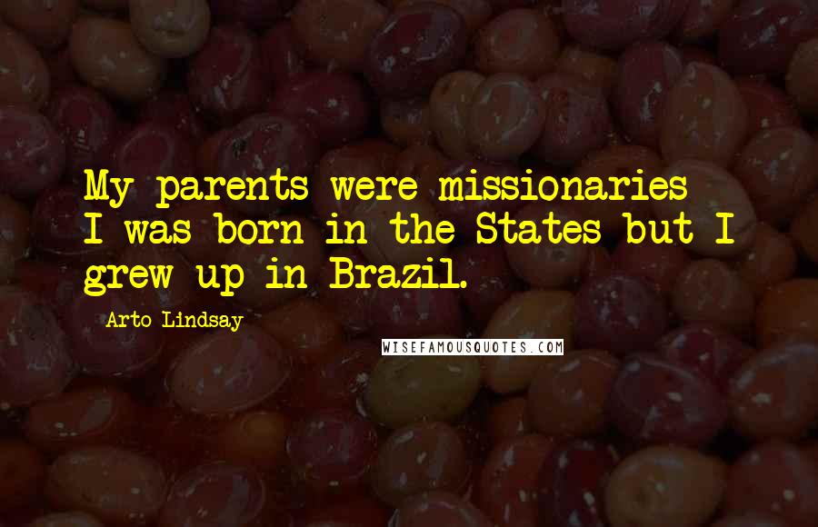 Arto Lindsay Quotes: My parents were missionaries - I was born in the States but I grew up in Brazil.