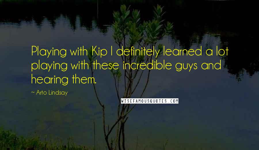 Arto Lindsay Quotes: Playing with Kip I definitely learned a lot playing with these incredible guys and hearing them.