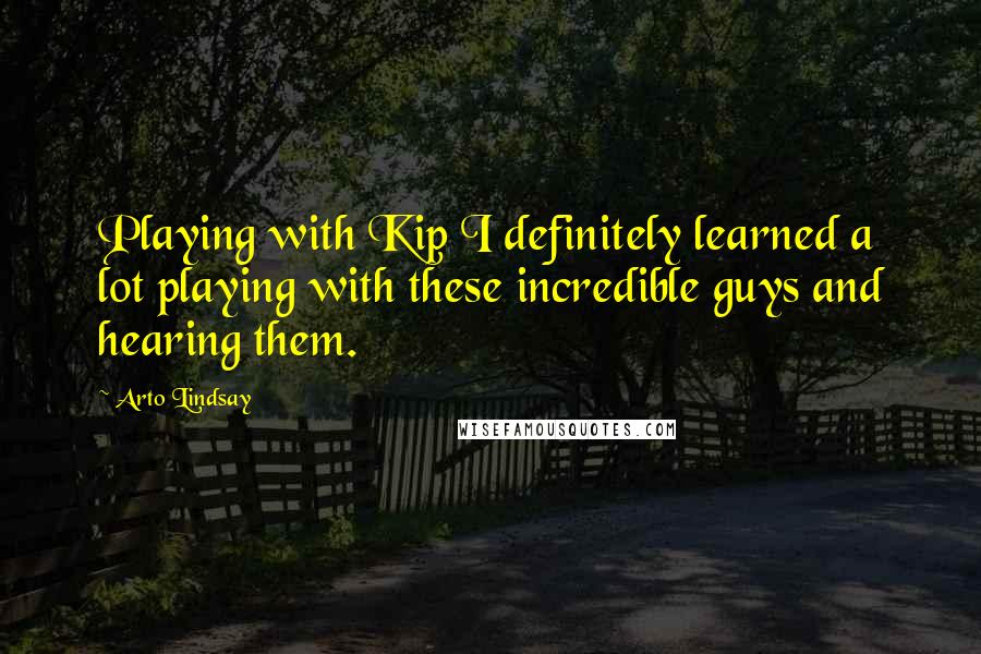 Arto Lindsay Quotes: Playing with Kip I definitely learned a lot playing with these incredible guys and hearing them.