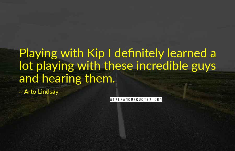 Arto Lindsay Quotes: Playing with Kip I definitely learned a lot playing with these incredible guys and hearing them.