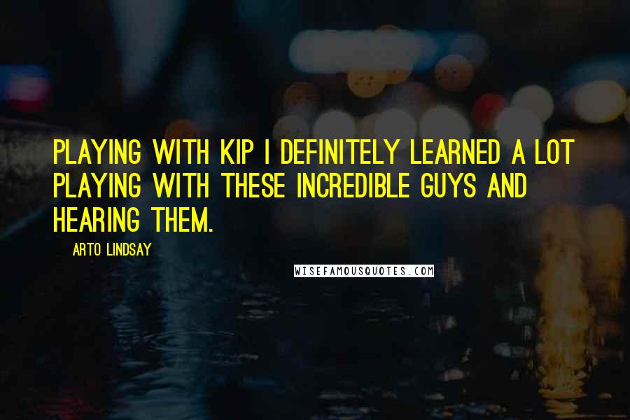 Arto Lindsay Quotes: Playing with Kip I definitely learned a lot playing with these incredible guys and hearing them.