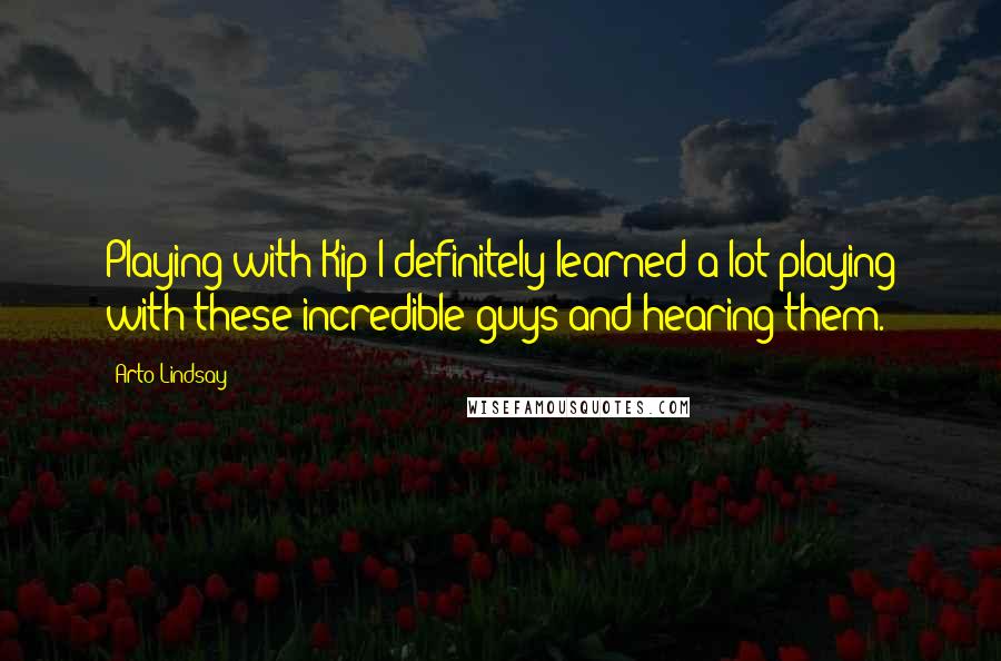 Arto Lindsay Quotes: Playing with Kip I definitely learned a lot playing with these incredible guys and hearing them.