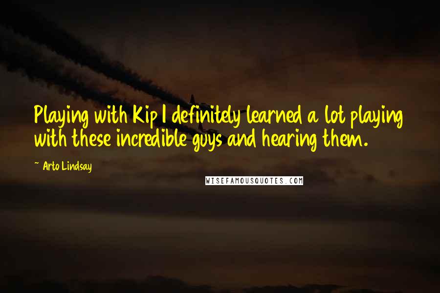 Arto Lindsay Quotes: Playing with Kip I definitely learned a lot playing with these incredible guys and hearing them.