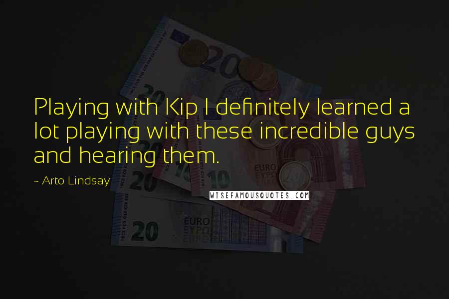 Arto Lindsay Quotes: Playing with Kip I definitely learned a lot playing with these incredible guys and hearing them.