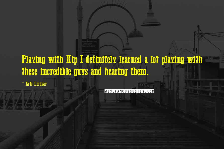 Arto Lindsay Quotes: Playing with Kip I definitely learned a lot playing with these incredible guys and hearing them.