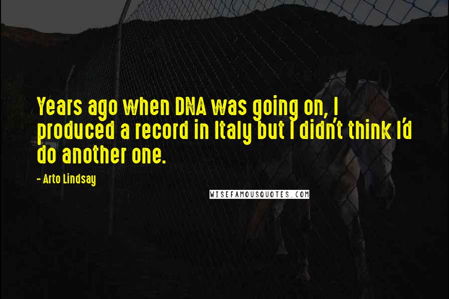 Arto Lindsay Quotes: Years ago when DNA was going on, I produced a record in Italy but I didn't think I'd do another one.