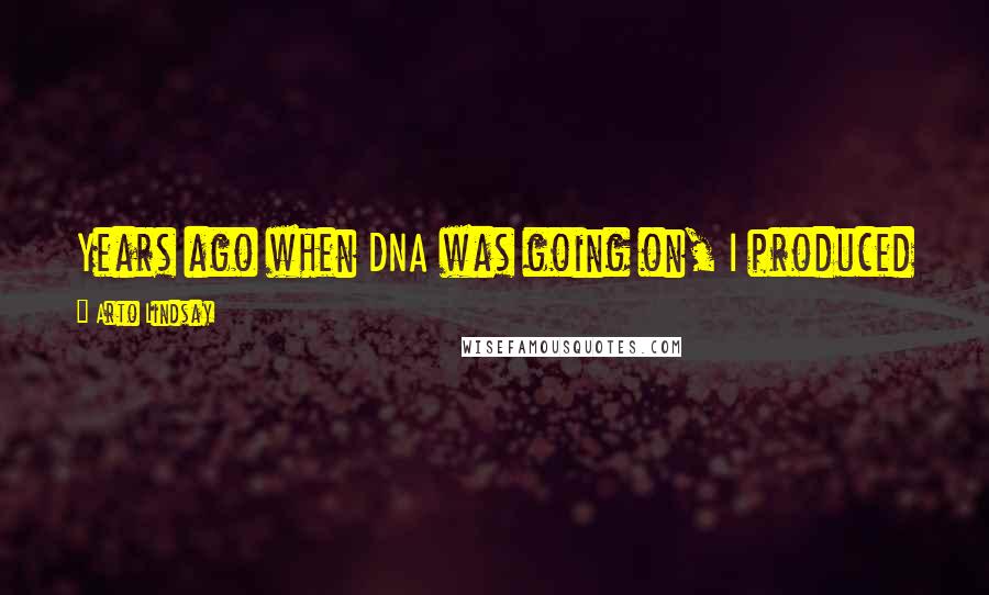 Arto Lindsay Quotes: Years ago when DNA was going on, I produced a record in Italy but I didn't think I'd do another one.