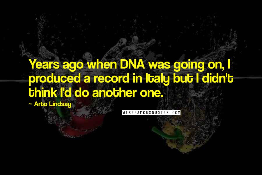 Arto Lindsay Quotes: Years ago when DNA was going on, I produced a record in Italy but I didn't think I'd do another one.