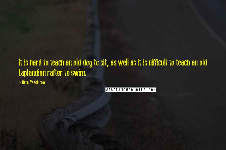 Arto Paasilinna Quotes: It is hard to teach an old dog to sit, as well as it is difficult to teach an old Laplandian rafter to swim.