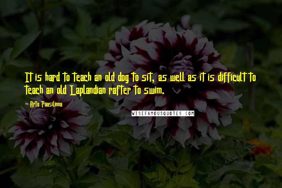 Arto Paasilinna Quotes: It is hard to teach an old dog to sit, as well as it is difficult to teach an old Laplandian rafter to swim.