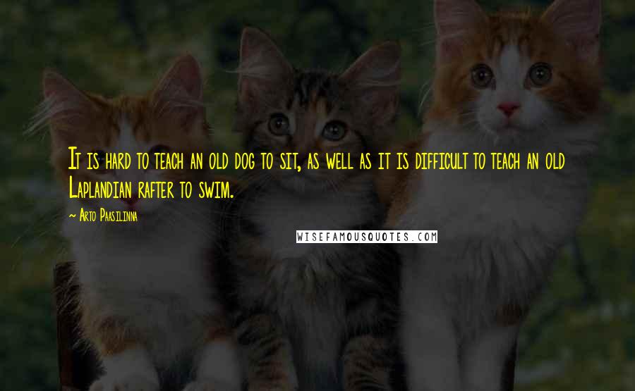 Arto Paasilinna Quotes: It is hard to teach an old dog to sit, as well as it is difficult to teach an old Laplandian rafter to swim.