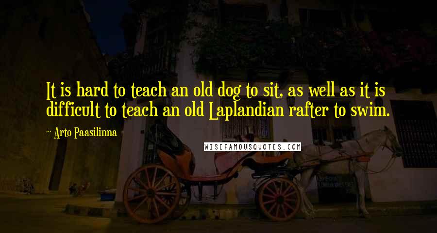 Arto Paasilinna Quotes: It is hard to teach an old dog to sit, as well as it is difficult to teach an old Laplandian rafter to swim.